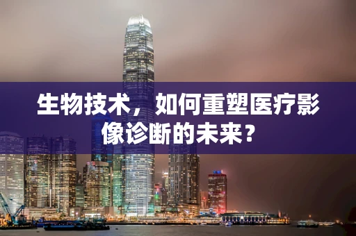 生物技术，如何重塑医疗影像诊断的未来？