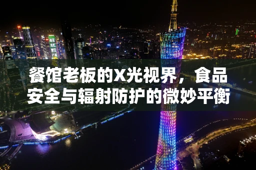餐馆老板的X光视界，食品安全与辐射防护的微妙平衡