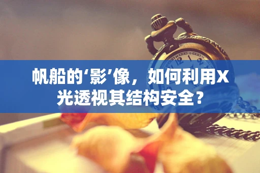 帆船的‘影’像，如何利用X光透视其结构安全？