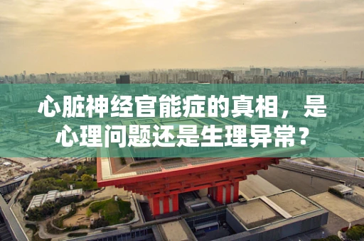 心脏神经官能症的真相，是心理问题还是生理异常？