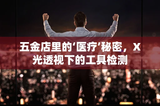 五金店里的‘医疗’秘密，X光透视下的工具检测