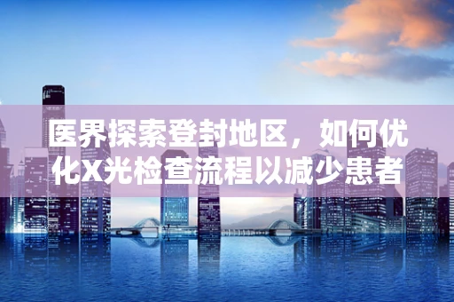医界探索登封地区，如何优化X光检查流程以减少患者辐射暴露？