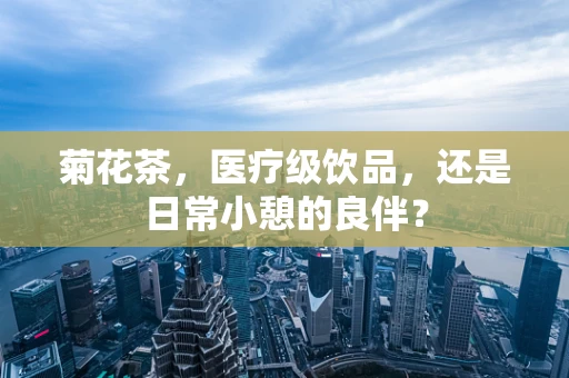 菊花茶，医疗级饮品，还是日常小憩的良伴？