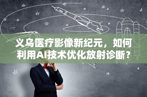 义乌医疗影像新纪元，如何利用AI技术优化放射诊断？