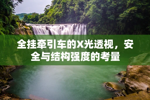 全挂牵引车的X光透视，安全与结构强度的考量