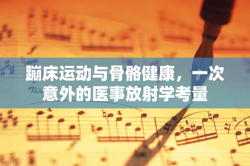 蹦床运动与骨骼健康，一次意外的医事放射学考量