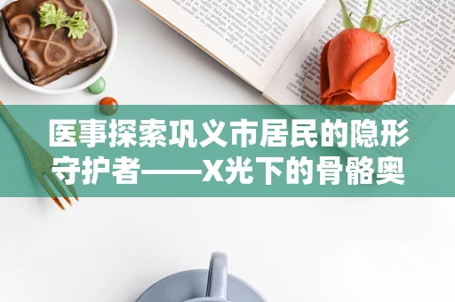 医事探索巩义市居民的隐形守护者——X光下的骨骼奥秘