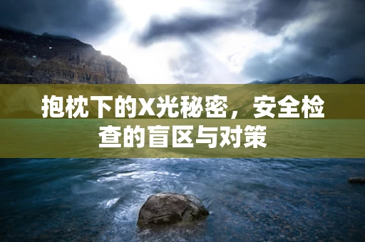 抱枕下的X光秘密，安全检查的盲区与对策