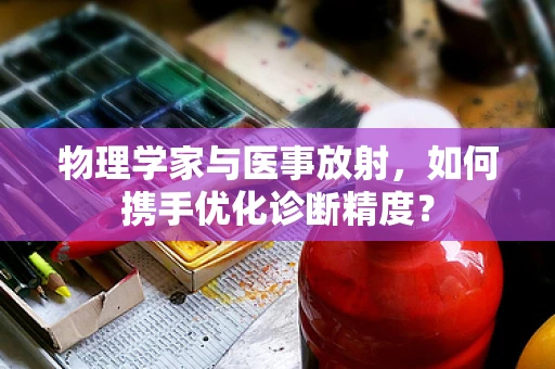物理学家与医事放射，如何携手优化诊断精度？
