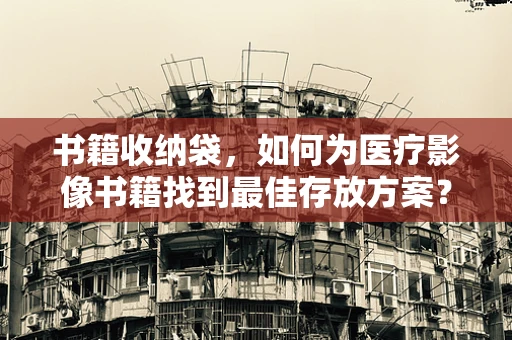书籍收纳袋，如何为医疗影像书籍找到最佳存放方案？