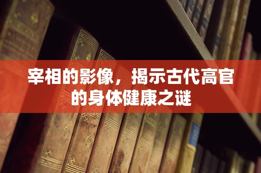 宰相的影像，揭示古代高官的身体健康之谜