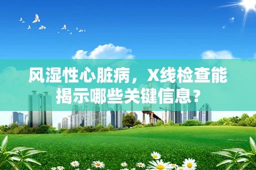 风湿性心脏病，X线检查能揭示哪些关键信息？