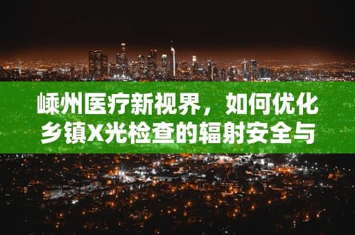 嵊州医疗新视界，如何优化乡镇X光检查的辐射安全与效率？
