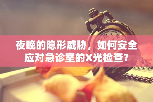 夜晚的隐形威胁，如何安全应对急诊室的X光检查？