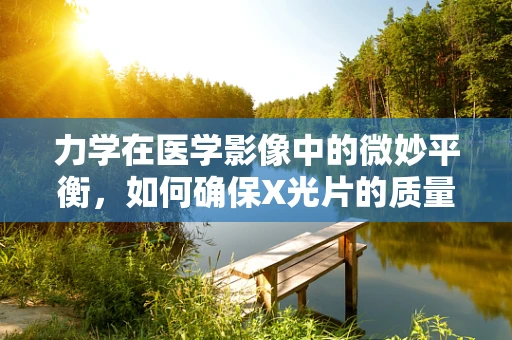 力学在医学影像中的微妙平衡，如何确保X光片的质量？