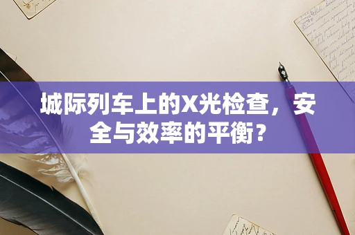 城际列车上的X光检查，安全与效率的平衡？