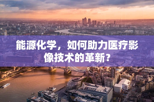 能源化学，如何助力医疗影像技术的革新？