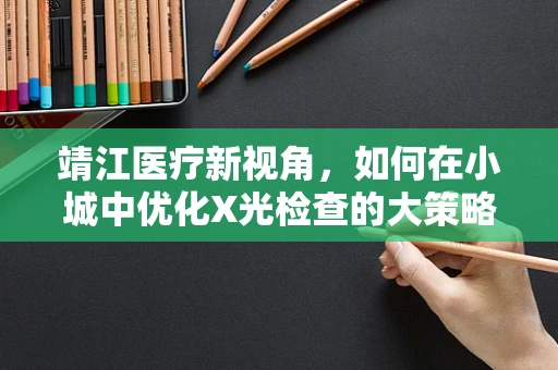 靖江医疗新视角，如何在小城中优化X光检查的大策略？