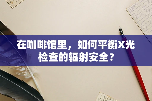 在咖啡馆里，如何平衡X光检查的辐射安全？
