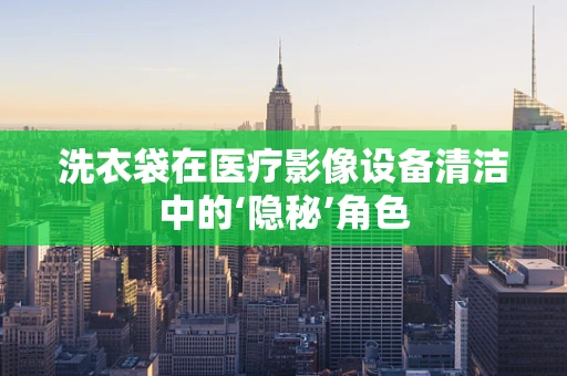 洗衣袋在医疗影像设备清洁中的‘隐秘’角色