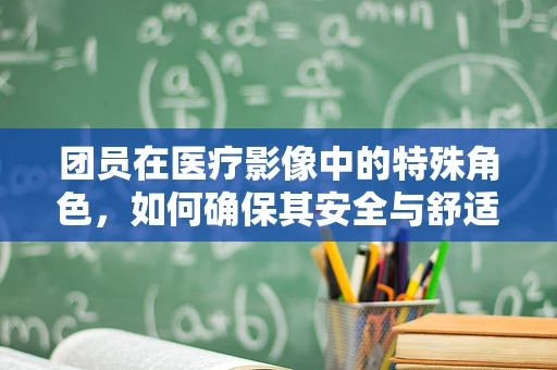 团员在医疗影像中的特殊角色，如何确保其安全与舒适？