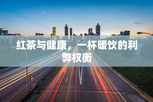 红茶与健康，一杯暖饮的利弊权衡
