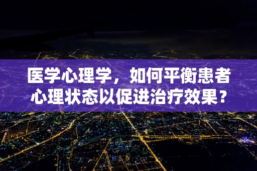 医学心理学，如何平衡患者心理状态以促进治疗效果？