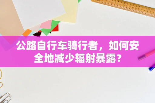 公路自行车骑行者，如何安全地减少辐射暴露？