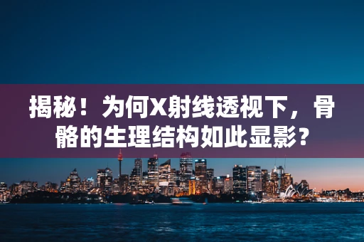 揭秘！为何X射线透视下，骨骼的生理结构如此显影？