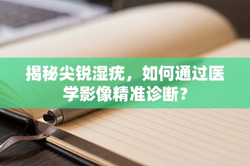 揭秘尖锐湿疣，如何通过医学影像精准诊断？