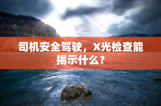 司机安全驾驶，X光检查能揭示什么？