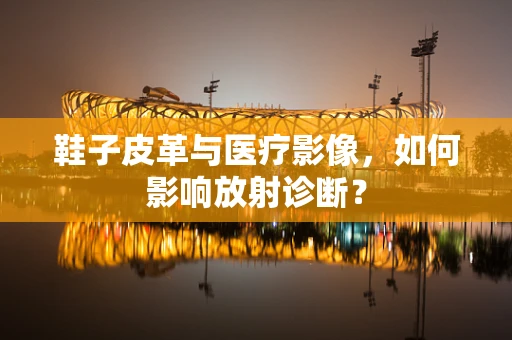 鞋子皮革与医疗影像，如何影响放射诊断？
