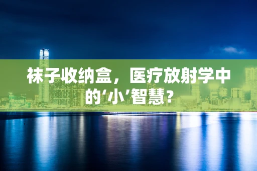 袜子收纳盒，医疗放射学中的‘小’智慧？