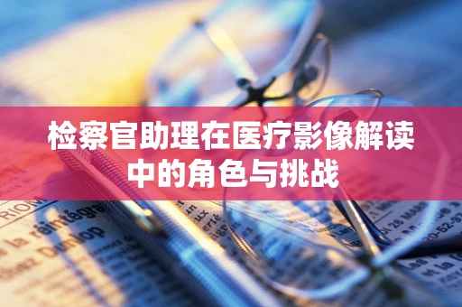 检察官助理在医疗影像解读中的角色与挑战