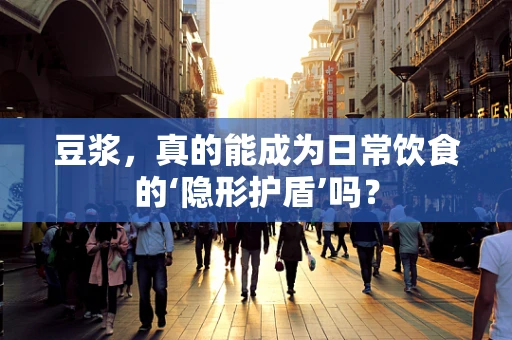 豆浆，真的能成为日常饮食的‘隐形护盾’吗？