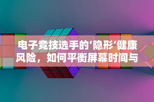 电子竞技选手的‘隐形’健康风险，如何平衡屏幕时间与辐射防护？