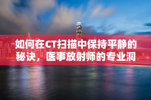 如何在CT扫描中保持平静的秘诀，医事放射师的专业洞察