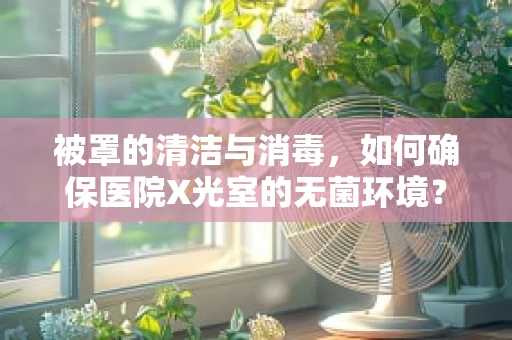 被罩的清洁与消毒，如何确保医院X光室的无菌环境？