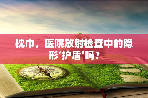 枕巾，医院放射检查中的隐形‘护盾’吗？