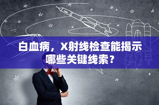 白血病，X射线检查能揭示哪些关键线索？