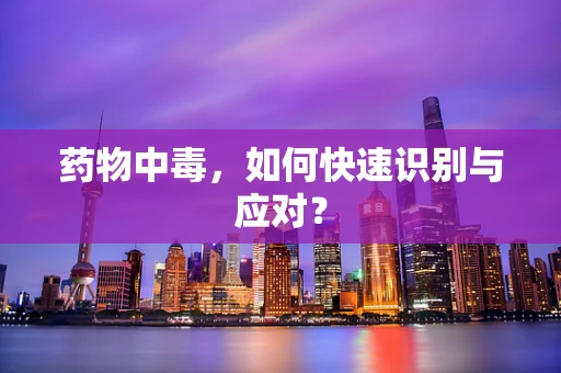药物中毒，如何快速识别与应对？