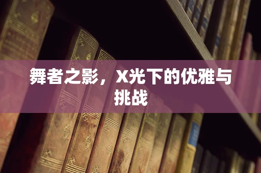 舞者之影，X光下的优雅与挑战