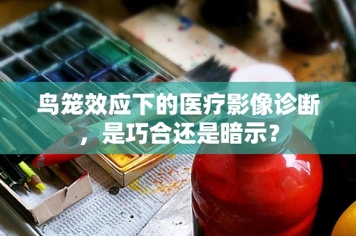 鸟笼效应下的医疗影像诊断，是巧合还是暗示？