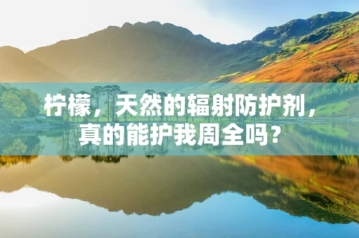 柠檬，天然的辐射防护剂，真的能护我周全吗？