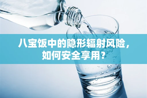 八宝饭中的隐形辐射风险，如何安全享用？