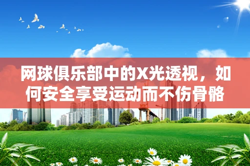 网球俱乐部中的X光透视，如何安全享受运动而不伤骨骼？