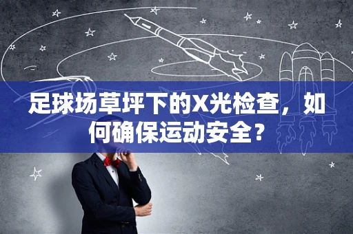 足球场草坪下的X光检查，如何确保运动安全？