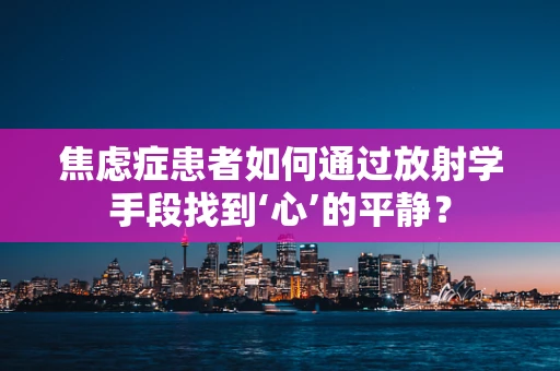 焦虑症患者如何通过放射学手段找到‘心’的平静？