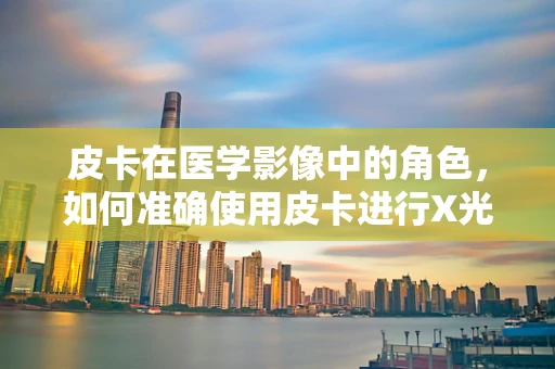 皮卡在医学影像中的角色，如何准确使用皮卡进行X光摄影？