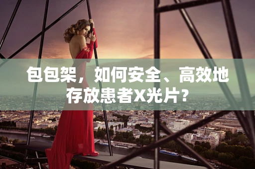 包包架，如何安全、高效地存放患者X光片？